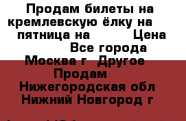 Продам билеты на кремлевскую ёлку на 29.12 пятница на 10.00 › Цена ­ 5 000 - Все города, Москва г. Другое » Продам   . Нижегородская обл.,Нижний Новгород г.